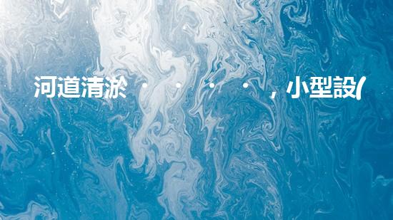 河道清淤，小型設(shè)備助力高效施工
